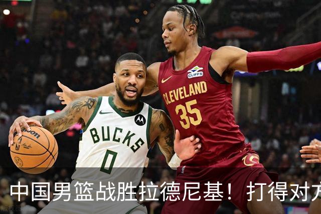 中国男篮战胜拉德尼基！打得对方主帅夸中国两名球员，并发出邀请