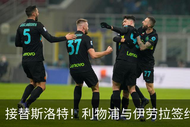接替斯洛特！利物浦与伊劳拉签约两年 双方达成口头协议