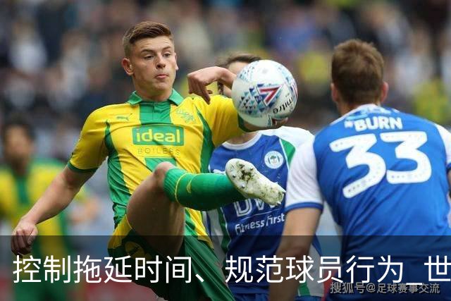 控制拖延时间、规范球员行为 世界杯推动足球比赛规则迭代升级
