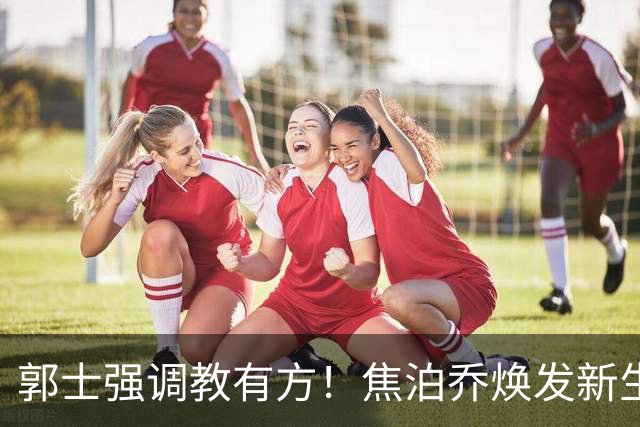 郭士强调教有方！焦泊乔焕发新生，徐昕篮下称王，杜锋用人存疑